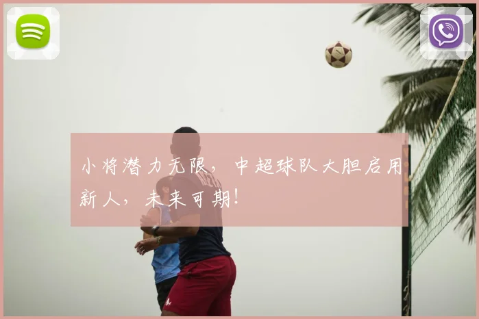 小将潜力无限,中超球队大胆启用新人,未来可期!