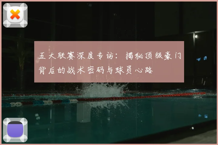 五大联赛深度专访：揭秘顶级豪门背后的战术密码与球员心路