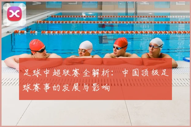 足球中超联赛全解析：中国顶级足球赛事的发展与影响