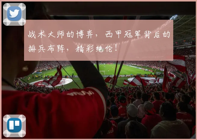 战术大师的博弈，西甲冠军背后的排兵布阵，精彩绝伦！