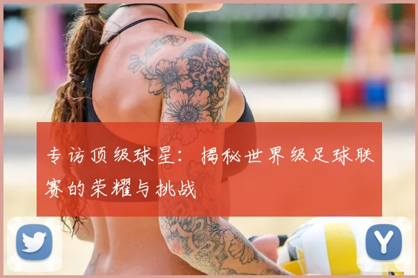 专访顶级球星：揭秘世界级足球联赛的荣耀与挑战