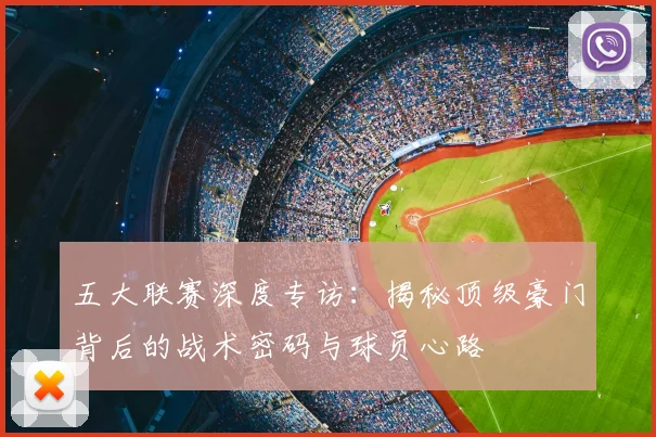 五大联赛深度专访:揭秘顶级豪门背后的战术密码与球员心路