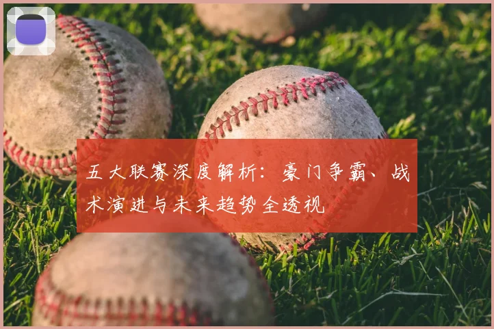 五大联赛深度解析:豪门争霸、战术演进与未来趋势全透视