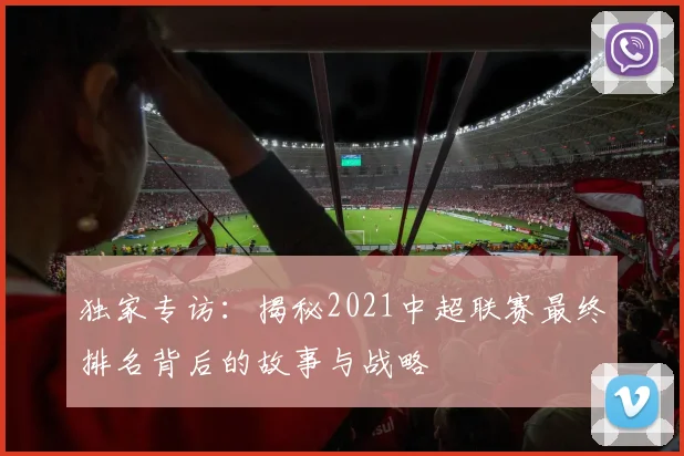 独家专访:揭秘2021中超联赛最终排名背后的故事与战略