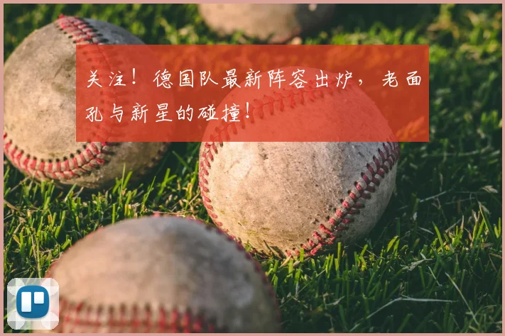 关注!德国队最新阵容出炉,老面孔与新星的碰撞!