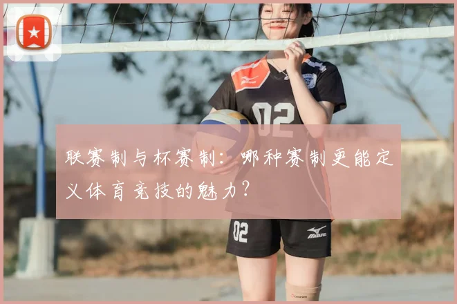 联赛制与杯赛制:哪种赛制更能定义体育竞技的魅力?