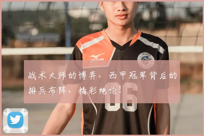 战术大师的博弈,西甲冠军背后的排兵布阵,精彩绝伦!