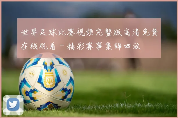 世界足球比赛视频完整版高清免费在线观看 - 精彩赛事集锦回放