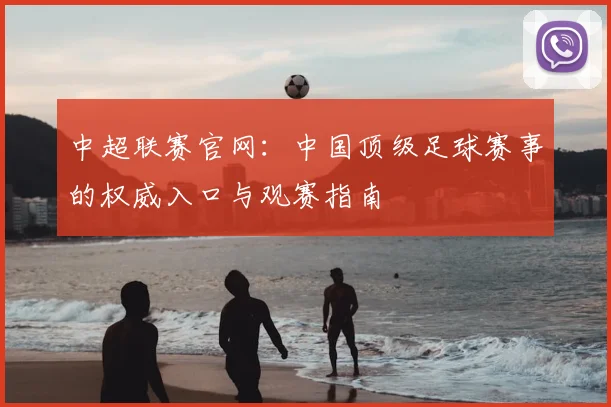 中超联赛官网：中国顶级足球赛事的权威入口与观赛指南