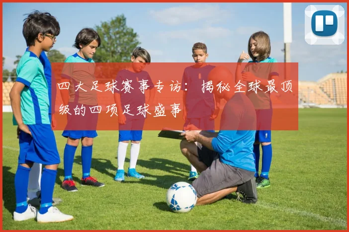 四大足球赛事专访：揭秘全球最顶级的四项足球盛事
