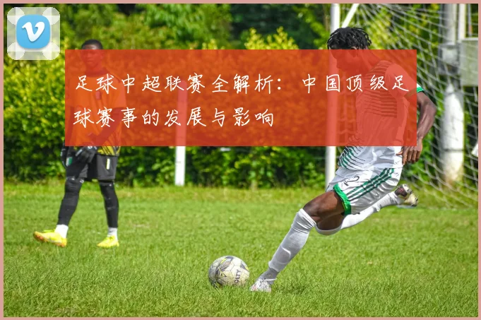 足球中超联赛全解析：中国顶级足球赛事的发展与影响