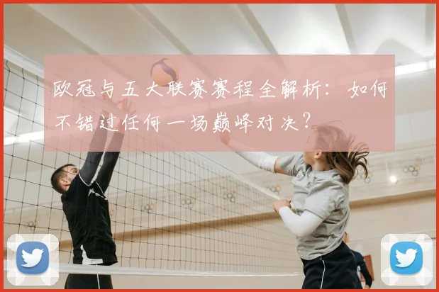 欧冠与五大联赛赛程全解析：如何不错过任何一场巅峰对决？