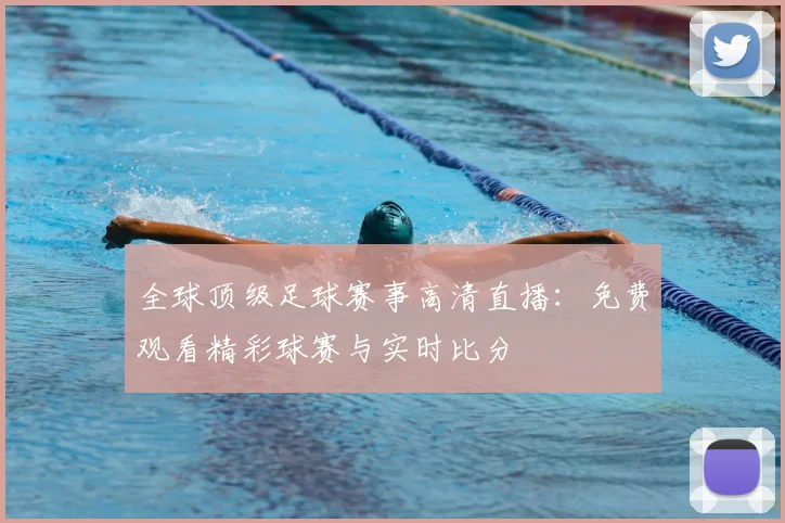 全球顶级足球赛事高清直播：免费观看精彩球赛与实时比分