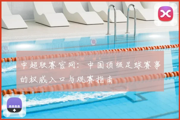 中超联赛官网：中国顶级足球赛事的权威入口与观赛指南