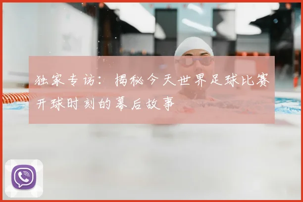 独家专访：揭秘今天世界足球比赛开球时刻的幕后故事