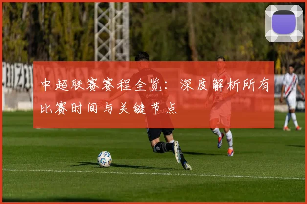 中超联赛赛程全览：深度解析所有比赛时间与关键节点
