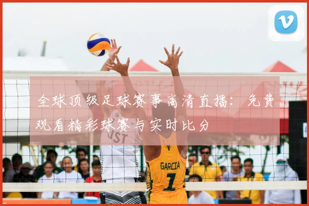 全球顶级足球赛事高清直播：免费观看精彩球赛与实时比分