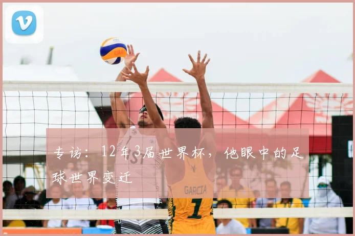 专访：12年3届世界杯，他眼中的足球世界变迁
