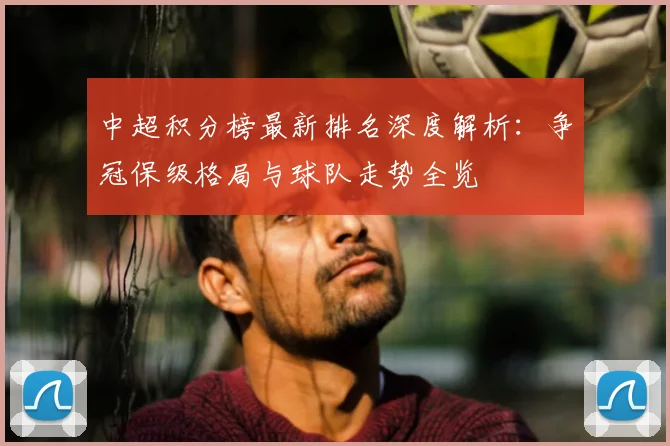 中超积分榜最新排名深度解析：争冠保级格局与球队走势全览
