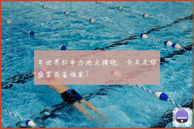 年世界杯举办地点揭晓：今年足球盛宴花落谁家？
