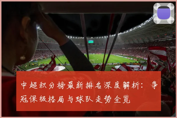中超积分榜最新排名深度解析：争冠保级格局与球队走势全览