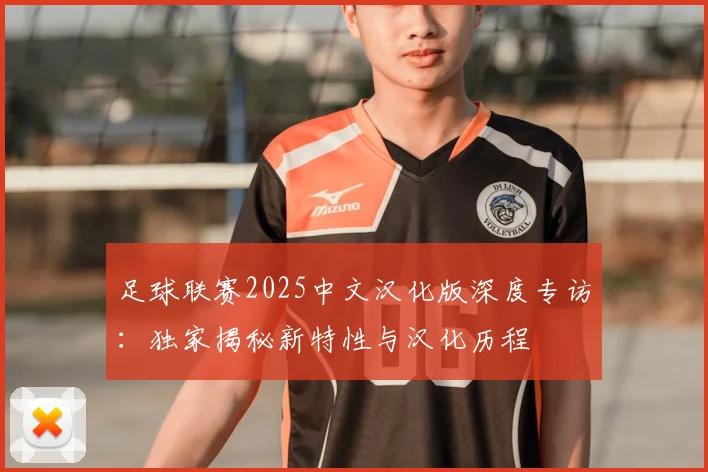 足球联赛2025中文汉化版深度专访：独家揭秘新特性与汉化历程